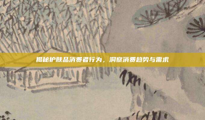 揭秘护肤品消费者行为，洞察消费趋势与需求