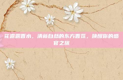 花露露香水，清新自然的东方香氛，唤醒你的感官之旅