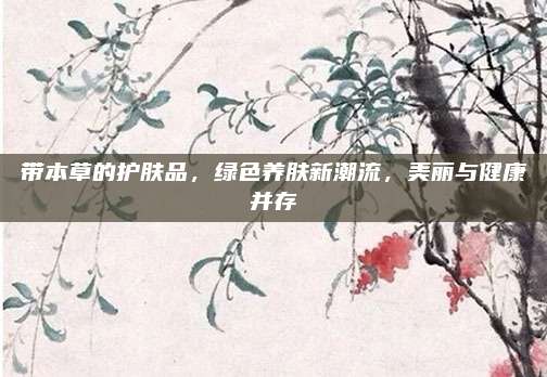带本草的护肤品，绿色养肤新潮流，美丽与健康并存