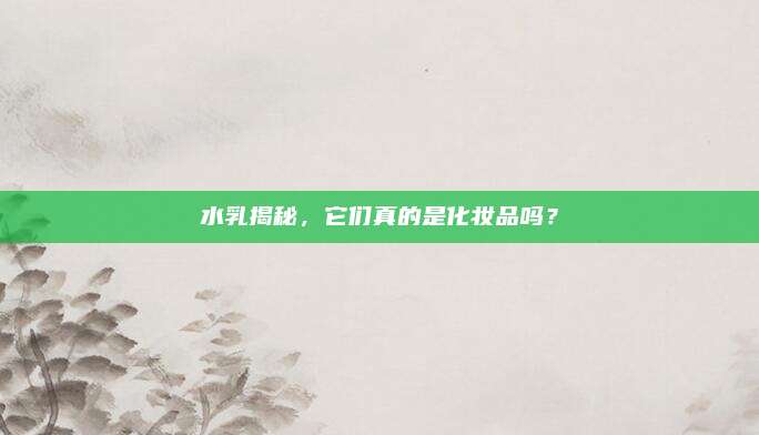 水乳揭秘，它们真的是化妆品吗？