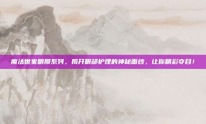 魔法世家眼膜系列，揭开眼部护理的神秘面纱，让你睛彩夺目！
