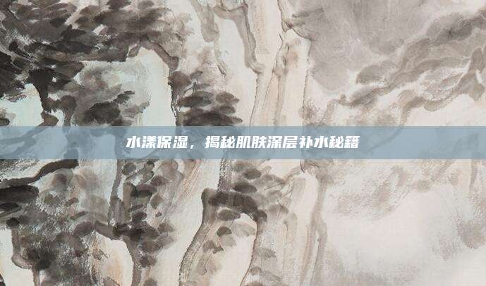 水漾保湿，揭秘肌肤深层补水秘籍