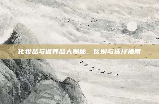化妆品与保养品大揭秘，区别与选择指南