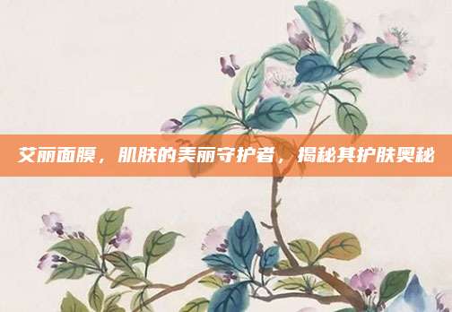 艾丽面膜，肌肤的美丽守护者，揭秘其护肤奥秘