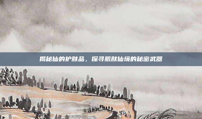 揭秘仙的护肤品，探寻肌肤仙境的秘密武器