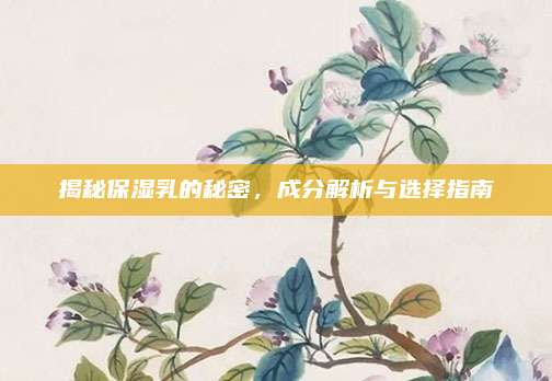 揭秘保湿乳的秘密，成分解析与选择指南