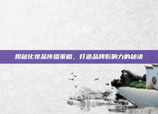 揭秘化妆品传播策略，打造品牌影响力的秘诀