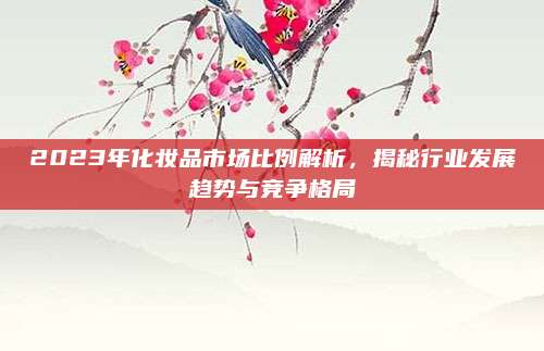 2023年化妆品市场比例解析，揭秘行业发展趋势与竞争格局