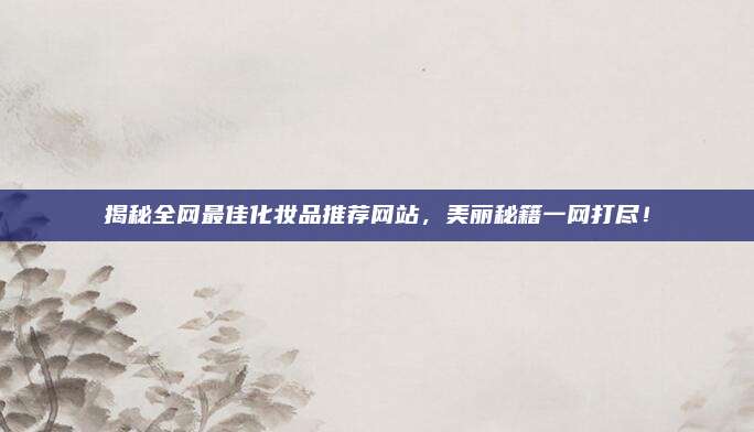 揭秘全网最佳化妆品推荐网站，美丽秘籍一网打尽！