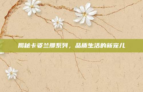 揭秘卡姿兰那系列，品质生活的新宠儿