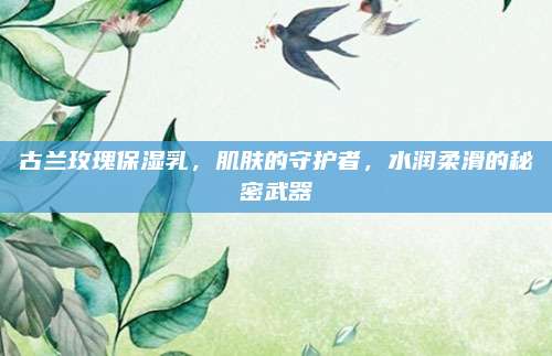 古兰玫瑰保湿乳，肌肤的守护者，水润柔滑的秘密武器