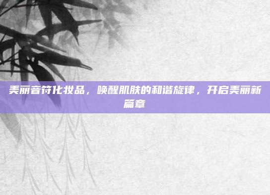 美丽音符化妆品，唤醒肌肤的和谐旋律，开启美丽新篇章