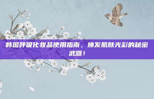韩国呼吸化妆品使用指南，焕发肌肤光彩的秘密武器！
