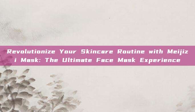 Revolutionize Your Skincare Routine with Meijizi Mask: The Ultimate Face Mask Experience