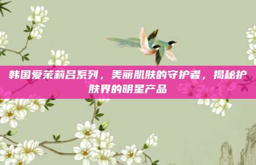 韩国爱茉莉吕系列，美丽肌肤的守护者，揭秘护肤界的明星产品