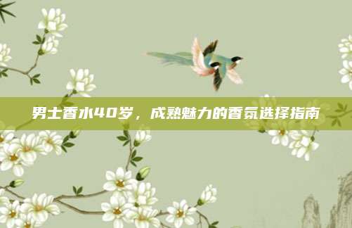 男士香水40岁，成熟魅力的香氛选择指南