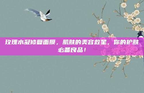 玫瑰水凝修复面膜，肌肤的美容救星，你的护肤必备良品！