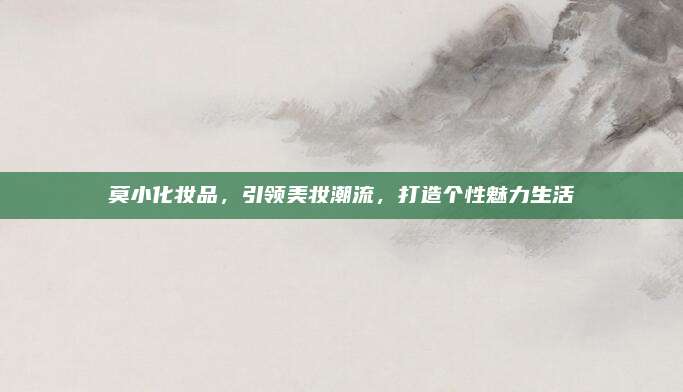 莫小化妆品，引领美妆潮流，打造个性魅力生活