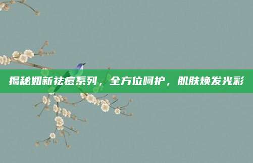 揭秘如新祛痘系列，全方位呵护，肌肤焕发光彩