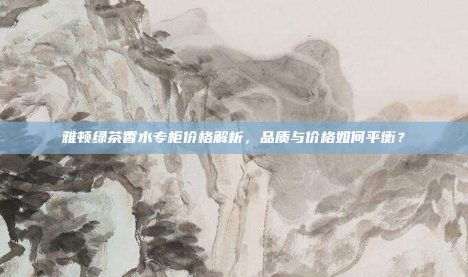 雅顿绿茶香水专柜价格解析，品质与价格如何平衡？