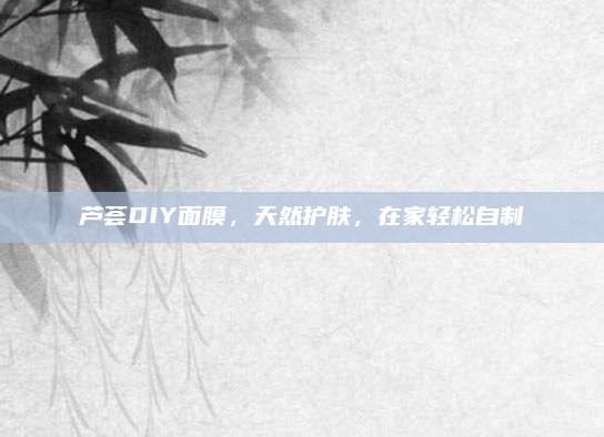芦荟DIY面膜，天然护肤，在家轻松自制