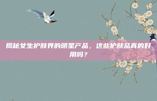 揭秘女生护肤界的明星产品，这些护肤品真的好用吗？