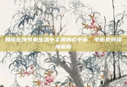 如何在快节奏生活中实现身心平衡，平衡系列深度解析