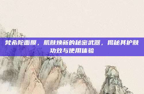 梵希陀面膜，肌肤焕新的秘密武器，揭秘其护肤功效与使用体验