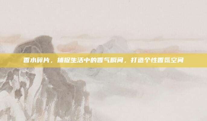 香水碎片，捕捉生活中的香气瞬间，打造个性香氛空间