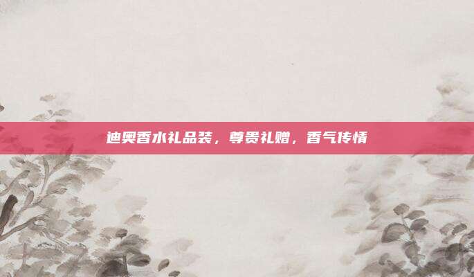 迪奥香水礼品装，尊贵礼赠，香气传情