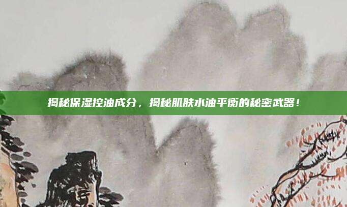 揭秘保湿控油成分，揭秘肌肤水油平衡的秘密武器！