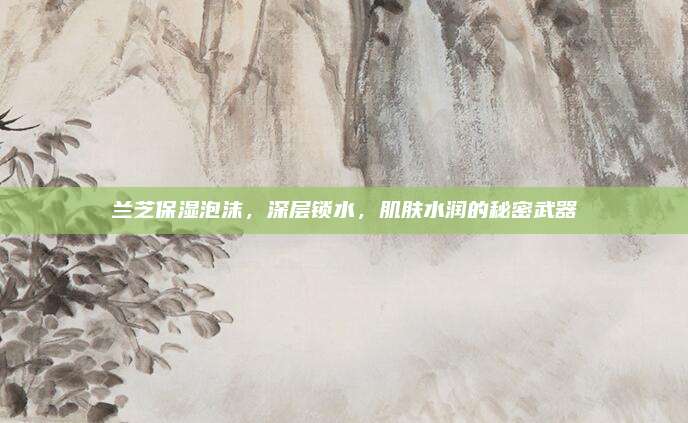 兰芝保湿泡沫，深层锁水，肌肤水润的秘密武器