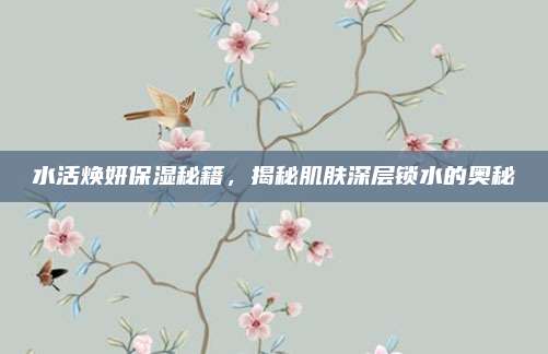 水活焕妍保湿秘籍，揭秘肌肤深层锁水的奥秘
