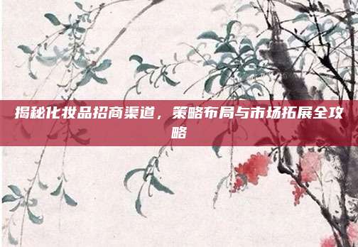 揭秘化妆品招商渠道，策略布局与市场拓展全攻略