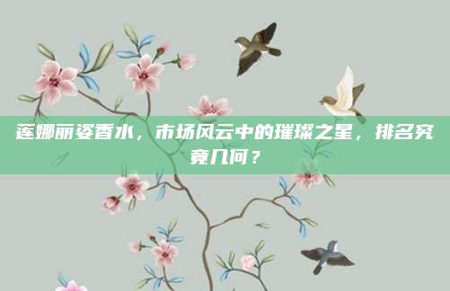 莲娜丽姿香水，市场风云中的璀璨之星，排名究竟几何？