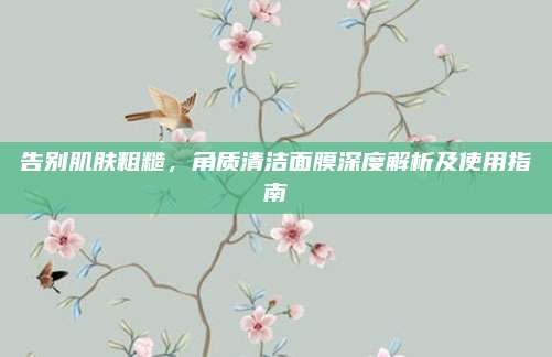 告别肌肤粗糙，角质清洁面膜深度解析及使用指南