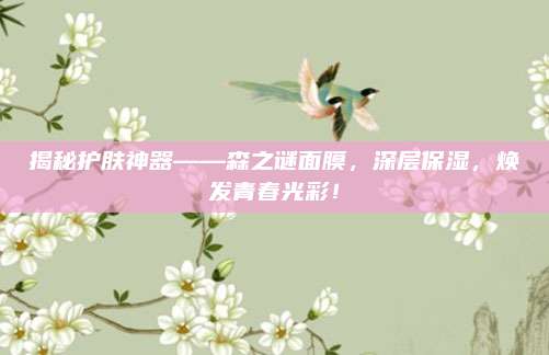 揭秘护肤神器——森之谜面膜，深层保湿，焕发青春光彩！