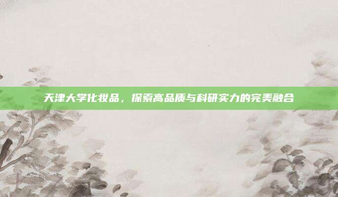 天津大学化妆品，探索高品质与科研实力的完美融合