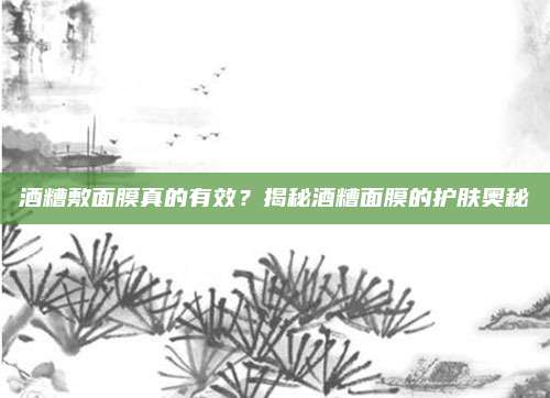 酒糟敷面膜真的有效？揭秘酒糟面膜的护肤奥秘