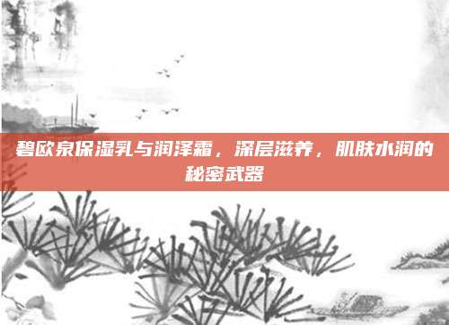 碧欧泉保湿乳与润泽霜，深层滋养，肌肤水润的秘密武器