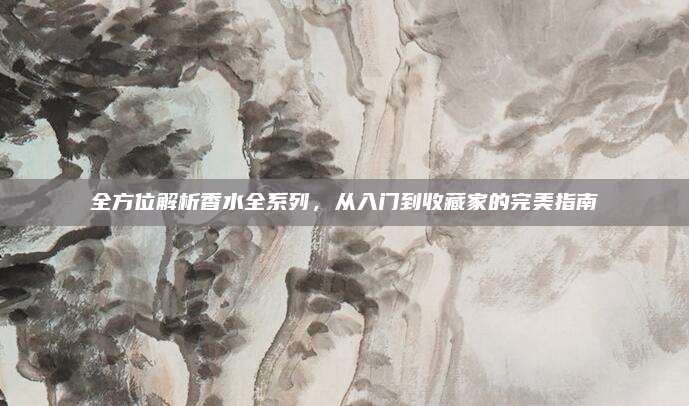 全方位解析香水全系列，从入门到收藏家的完美指南