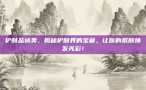 护肤品诚美，揭秘护肤界的宝藏，让你的肌肤焕发光彩！