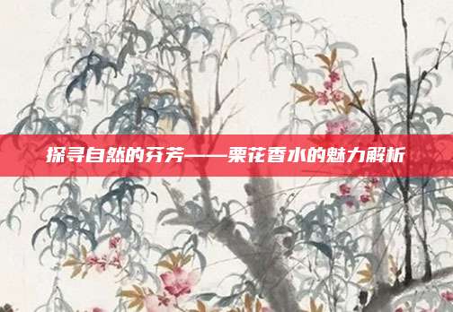 探寻自然的芬芳——栗花香水的魅力解析