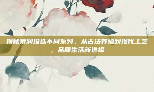 揭秘京润珍珠不同系列，从古法养殖到现代工艺，品质生活新选择