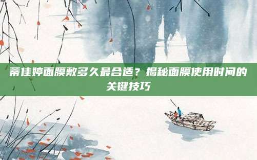 蒂佳婷面膜敷多久最合适？揭秘面膜使用时间的关键技巧