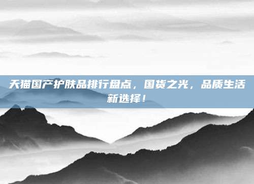 天猫国产护肤品排行盘点，国货之光，品质生活新选择！