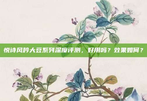 悦诗风吟大豆系列深度评测，好用吗？效果如何？