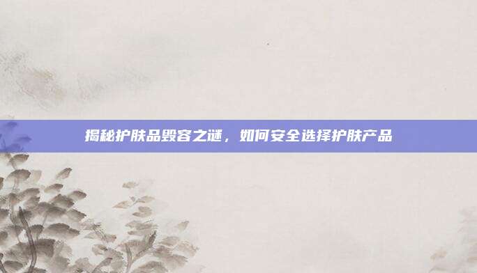 揭秘护肤品毁容之谜，如何安全选择护肤产品