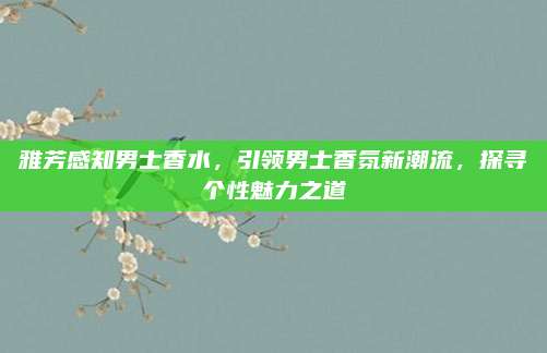 雅芳感知男士香水，引领男士香氛新潮流，探寻个性魅力之道