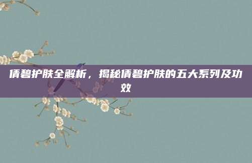 倩碧护肤全解析，揭秘倩碧护肤的五大系列及功效